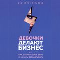 Девочки делают бизнес. Или как открыть свое дело и начать зарабатывать