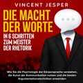 Die Macht der Worte – In 6 Schritten zum Meister der Rhetorik: Wie Sie die Psychologie der Körpersprache verstehen, die Kunst der Kommunikation nutzen und die besten Argumentationstechniken anwenden