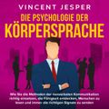 Die Psychologie der Körpersprache: Wie Sie die Methoden der nonverbalen Kommunikation richtig einsetzen, die Fähigkeit entdecken, Menschen zu lesen und immer die richtigen Signale zu senden