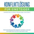 Konfliktlösung für Einsteiger - Konflikte lösen im Alltag, in Beziehungen und im Beruf: Wie Sie Konfliktpotentiale erkennen,  Konflikten vorbeugen und aufgetretene Konflikte zielorientiert lösen