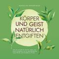 Körper und Geist natürlich entgiften: Wie Sie Schritt für Schritt Leber und Darm entgiften, um zu ganzheitlicher Gesundheit und Vitalität zu finden