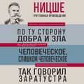 Фридрих Ницше. По ту сторону добра и зла. Человеческое, слишком человеческое. Так говорил Заратустра