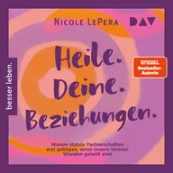 Heile. Deine. Beziehungen. Warum stabile Partnerschaften erst gelingen, wenn unsere inneren Wunden geheilt sind