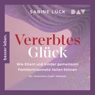 Vererbtes Glück: Wie Eltern und Kinder gemeinsam Familientraumata heilen können – Die Generation-Code-Methode – Mit einem Vorwort von Laura Malina Seiler und einer Empfehlung von Verena König