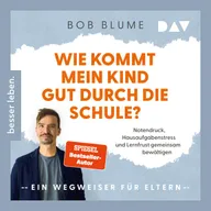 Wie kommt mein Kind gut durch die Schule? Notendruck, Hausaufgabenstress und Lernfrust gemeinsam bewältigen – ein Wegweiser für Eltern