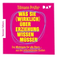 Was Sie (wirklich) über Erziehung wissen müssen. Das Wichtigste für alle Eltern aus den entscheidenden Studien