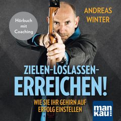 Zielen - loslassen - erreichen! Wie Sie Ihr Gehirn auf Erfolg einstellen