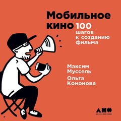 Мобильное кино: 100 шагов к созданию фильма