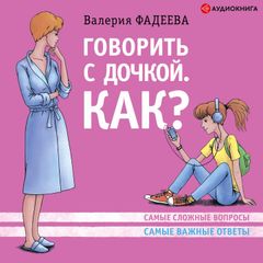 Говорить с дочкой. Как? Самые сложные вопросы. Самые сложные ответы