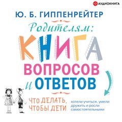 Родителям: Книга вопросов и ответов. Что делать, чтобы дети хотели учиться, умели дружить и росли самостоятельными