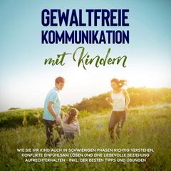 Gewaltfreie Kommunikation mit Kindern: Die Sprache der Harmonie in der Kindererziehung - Wie Sie Ihr Kind ohne Schimpfen und Schreien erziehen und eine liebevolle Eltern-Kind-Beziehung aufbauen