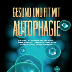 Gesund und fit mit Autophagie: Wie Sie mit Autophagie Ihre Gesundheit stärken, Körperfett verlieren, Krankheiten vorbeugen und jünger aussehen