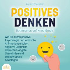 POSITIVES DENKEN - Optimismus auf Knopfdruck: Wie Sie durch positive Psychologie und kraftvolle Affirmationen sofort negative Gedanken loswerden, Ängste überwinden und effektiv Stress bewältigen