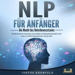 NLP FÜR ANFÄNGER - Die Macht des Unterbewusstseins: Wie Sie die Kraft der Psychologie, Kommunikation und Manipulationstechniken für sich nutzen und endlich all das bekommen, was Sie wollen