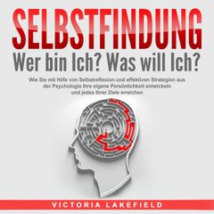 SELBSTFINDUNG - Wer bin Ich? Was will Ich?: Wie Sie mit Hilfe von Selbstreflexion und effektiven Strategien aus der Psychologie Ihre eigene Persönlichkeit entwickeln und jedes Ihrer Ziele erreichen