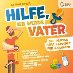 Hilfe, ich werde Vater - Der große Papa Ratgeber für Anfänger: Die praxisnahe "Vater werden" Anleitung, damit nichts schief gehen kann - Inkl. Checklisten für die bestmögliche Vorbereitung auf das Baby