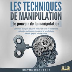 LES TECHNIQUES DE MANIPULATION - Le pouvoir de la manipulation: Comment analyser les gens autour de vous et utiliser des méthodes judicieuses issues de la psychologie pour les gagner à votre cause