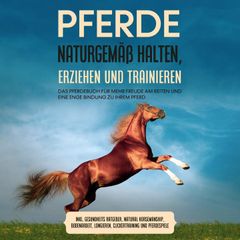 Pferde naturgemäß halten, erziehen und trainieren: Das Pferdebuch für mehr Freude am Reiten und eine enge Bindung zu Ihrem Pferd – inkl. Gesundheits Ratgeber, Natural Horsemanship, Bodenarbeit, Longieren, Clickertraining und Pferdespiele