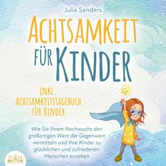 ACHTSAMKEIT FÜR KINDER: Wie Sie Ihrem Nachwuchs den großartigen Wert der Gegenwart vermitteln und Ihre Kinder zu glücklichen und zufriedenen Menschen erziehen - inkl. Achtsamkeitstagebuch für Kinder