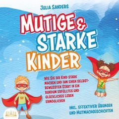 Mutige & starke Kinder: Wie Sie Ihr Kind stark machen und ihm einen selbstbewussten Start in ein rundum erfülltes und glückliches Leben ermöglichen (inkl. effektiver Übungen & Mutmachgeschichten)