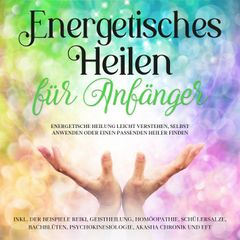 Energetisches Heilen für Anfänger: Energetische Heilung leicht verstehen, selbst anwenden oder einen passenden Heiler finden -inkl. der Beispiele Reiki, Geistheilung, Homöopathie, Schüßlersalze, Bachblüten, Psychokinesiologie, Akasha Chronik und EFT