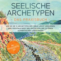 Seelische Archetypen - Das Praxisbuch: Wie Sie die 12 Archetypen der Seele leicht verstehen, Ihre Persönlichkeit neu entdecken und zu einem authentischen Leben finden | inkl. Persönlichkeitstest