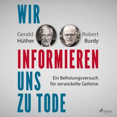 Wir informieren uns zu Tode: Ein Befreiungsversuch für verwickelte Gehirne