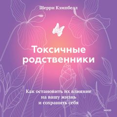 Токсичные родственники. Как остановить их влияние на вашу жизнь и сохранить себя