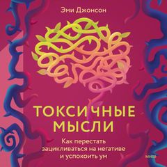 Токсичные мысли. Как перестать зацикливаться на негативе и успокоить ум