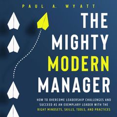 The Mighty Modern Manager: How to Overcome Leadership Challenges and Succeed as an Exemplary Leader With the Right Mindsets, Skills, Tools and Practices