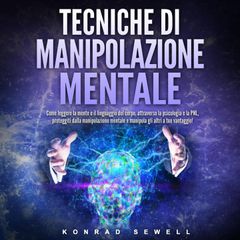 Tecniche di manipolazione mentale: Come leggere la mente e il linguaggio del corpo, attraverso la psicologia e la PNL, proteggiti dalla manipolazione mentale e manipola gli altri a tuo vantaggio!