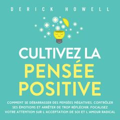 Cultivez la pensée positive: Comment se débarrasser des pensées négatives, contrôler ses émotions et arrêter de trop réfléchir. Focalisez votre attention sur l'acceptation de soi et l'amour radical