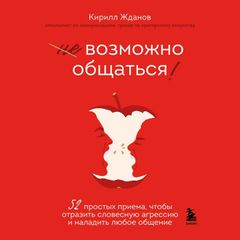 Возможно общаться! 52 простых приема, чтобы отразить словесную агрессию и наладить любое общение