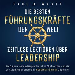 Die besten Führungskräfte der Welt – Zeitlose Lektionen über Leadership: Wie Sie zu einem außergewöhnlichen Chef werden und die entscheidenden Strategien moderner Führung anwenden