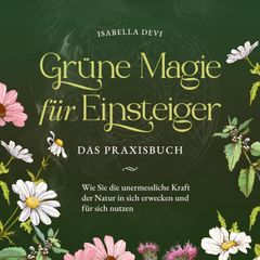 Grüne Magie für Einsteiger - Das Praxisbuch: Wie Sie die unermessliche Kraft der Natur in sich erwecken und für sich nutzen | inkl. Krafttiere Spiritfinder, Hexen Ritualen, Blütenessenzen u.v.m.