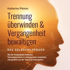 Trennung überwinden & Vergangenheit bewältigen - Das Selbsthilfebuch: Wie Sie Vergangenes loslassen, Trennungsschmerz & Liebeskummer verarbeiten und gestärkt aus der Trennung herausgehen