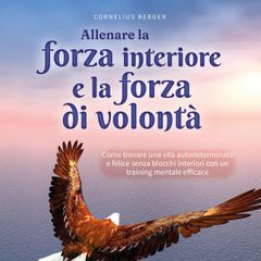 Allenare la forza interiore e la forza di volontà: Come trovare una vita autodeterminata e felice senza blocchi interiori con un training mentale efficace - inclusi i migliori consigli ed esercizi