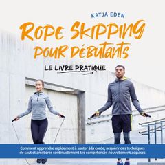 Rope Skipping pour débutants - Le livre pratique: comment apprendre rapidement à sauter à la corde, acquérir des techniques de saut et améliorer continuellement tes compétences nouvellement acquises