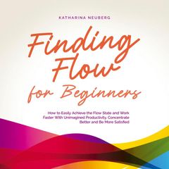 Finding Flow for Beginners: How to Easily Achieve the Flow State and Work Faster With Unimagined Productivity, Concentrate Better and Be More Satisfied