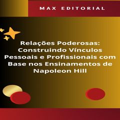 Relações Poderosas: Construindo Vínculos Pessoais e Profissionais com Base nos Ensinamentos de Napoleon Hill