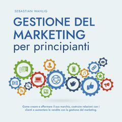 Gestione del marketing per principianti: Come creare e affermare il suo marchio, costruire relazioni con i clienti e aumentare le vendite con la gestione del marketing.