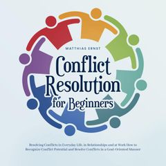 Conflict Resolution for Beginners Resolving Conflicts in Everyday Life, in Relationships and at Work How to Recognize Conflict Potential and Resolve Conflicts in a Goal-Oriented Manner