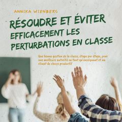 Résoudre et éviter efficacement les perturbations en classe: Une bonne gestion de la classe, étape par étape, pour une meilleure autorité en tant qu'enseignant et un climat de classe productif