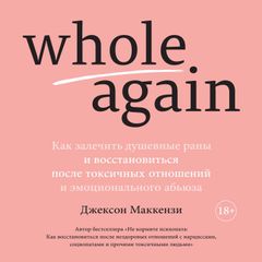 Whole again. Как залечить душевные раны и восстановиться после токсичных отношений и эмоционального абьюза