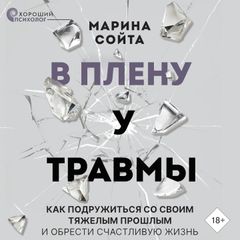 В плену у травмы. Как подружиться со своим тяжелым прошлым и обрести счастливую жизнь