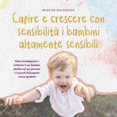 Capire e crescere con sensibilità i bambini altamente sensibili: Come accompagnare e sostenere il suo bambino emotivo nel suo percorso e crescerlo felicemente senza sgridarlo