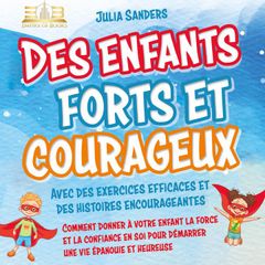 Des enfants forts et courageux: Comment donner à votre enfant la force et la confiance en soi pour démarrer une vie épanouie et heureuse