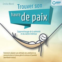 Trouver son havre de paix – L'apprentissage de la sérénité et du calme intérieur: Comment adopter une attitude zen, améliorer sa concentration et mieux gérer le stress et l'anxiété