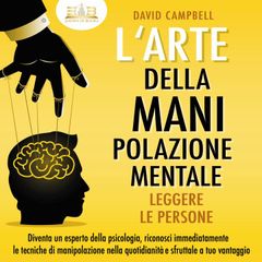 L'arte della manipolazione mentale - Leggere le persone: Diventa un esperto della psicologia, riconosci immediatamente le tecniche di manipolazione nella quotidianità e sfruttale a tuo vantaggio