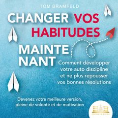 CHANGER VOS HABITUDES MAINTENANT: Comment développer votre auto discipline et ne plus repousser vos bonnes résolutions – Devenez votre meilleure version, pleine de volonté et de motivation